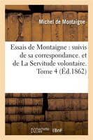 Essais de Montaigne: Suivis de Sa Correspondance. Et de La Servitude Volontaire. Tome 4 (Ed.1862)