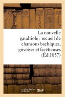 La Nouvelle Gaudriole: Recueil de Chansons Bachiques, Grivoises Et Facetieuses (Ed.1857)