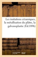 Les Imitations Ceramiques, La Metallisation Du Platre, La Galvanoplastie (Ed.1896)
