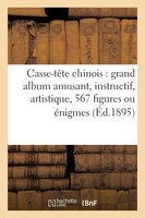 Casse-Tete Chinois: Grand Album Amusant, Instructif, Artistique, 567 Figures Ou Enigmes