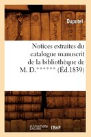 Notices Extraites Du Catalogue Manuscrit de La Bibliotheque de M. D.****** (Ed.1839)
