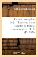 Oeuvres Completes de J. J. Rousseau: Avec Les Notes de Tous Les Commentateurs. T. 14 (Ed.1826)