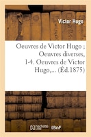 Oeuvres de Victor Hugo; Oeuvres Diverses, 1-4. Oeuvres de Victor Hugo, ... (Ed.1875)