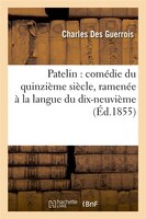 Patelin: Comedie Du Quinzieme Siecle, Ramenee a la Langue Du Dix-Neuvieme (Ed.1855)