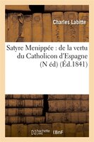 Satyre Menippee: de La Vertu Du Catholicon D'Espagne (N Ed) (Ed.1841)