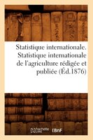 Statistique Internationale. Statistique Internationale de L'Agriculture Redigee Et Publiee (Ed.1876)