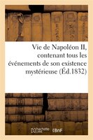 Vie de Napoleon II, Contenant Tous Les Evenements de Son Existence Mysterieuse (Ed.1832)