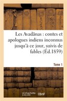Les Avadanas: Contes Et Apologues Indiens Inconnus Jusqu'a Ce Jour. Tome 1