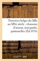 Trouveres Belges Du Xiie Au Xive Siecle: Chansons D'Amour, Jeux-Partis, Pastourelles