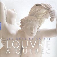 Louvre à Quebec (Le) les arts et la vie