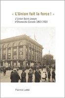 Â« L'Union fait la force! Â»: L'Union Saint-Joseph d'Ottawa/du Canada 1863-1920