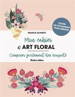 Mon cahier d'art floral : Composer facilement des bouquets