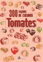 300 FAÇONS DE CUISINER : TOMATES: 300 façons de cuisiner