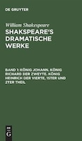 Shakspeare's dramatische Werke, Band 1, Ko?nig Johann. Ko?nig Richard der Zweyte. Ko?nig Heinrich der Vierte, 1ster und 2ter Theil