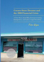 Corner-store Dreams And The 2008 Financial Crisis: A True Story About Risk, Entrepreneurship, Immigration, And Latino-anglo Friend