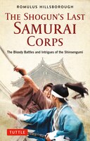 The Shogun's Last Samurai Corps: The Bloody Battles And Intrigues Of The Shinsengumi