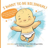 I Want To Be Bilingual!: A Book For New Parents With An Important Request From Your Baby
