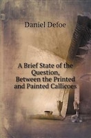 A Brief State of the Question, Between the Printed and Painted Callicoes Daniel Defoe Author