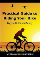 Practical Guide to Riding Your Bike - Bicycle Rules and Safety My Ebook Publishing House Author