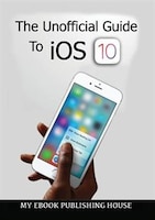 The Unofficial Guide To iOS 10 My Ebook Publishing House Author