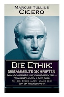 Die Ethik: Gesammelte Schriften (Vom höchsten Gut und vom größten Übel + Von den Pflichten + Cato oder Von dem