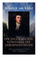 Der unglücklichste Romantiker der Jahrhundertwende - Kleists autobiographische Werke, Briefe & Biographien: Mit Abschiedsbriefen &
