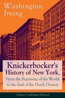 Knickerbocker's History of New York, From the Beginning of the World to the End of the Dutch Dynasty (Classic Unabridged Edition):