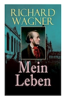 Richard Wagner: Mein Leben (Vollständige Autobiografie)