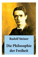 Die Philosophie der Freiheit: Grundzüge einer modernen Weltanschauung - seelische Beobachtungsresultate nach naturwissenschaftlic