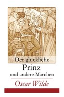 Der glückliche Prinz und andere Märchen: Illustrierte Ausgabe: Die Nachtigall und die Rose + Der selbstsüchtige Riese + Der ergebe