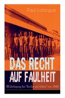 Das Recht auf Faulheit (Widerlegung des "Rechts auf Arbeit" von 1848): Ein verderbliches Dogma + Der Segen der Arbeit + Was aus de