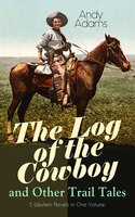 The Log of the Cowboy and Other Trail Tales - 5 Western Novels in One Volume: True Life Narratives of Texas Cowboys and Adventure