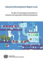 Industrial Development Report: 2016: The Role Of Technology And Innovation In Inclusive And Sustainable Industrial Development