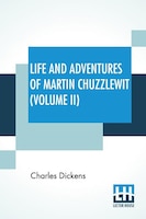 Life And Adventures Of Martin Chuzzlewit (Volume II): His Relatives, Friends, And Enemies. Comprising All His Wills And His Ways -