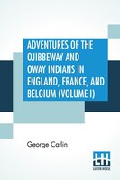 Adventures Of The Ojibbeway And Ioway Indians In England, France, And Belgium (volume I); Being Notes Of Eight Years' Travels And