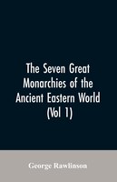 The Seven Great Monarchies Of The Ancient Eastern World, (Vol 1) The History, Geography, And Antiquities Of Chaldaea, Assyria, Bab