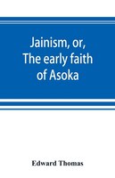 Jainism, Or, The Early Faith Of Asoka: With Illus. Of The Ancient Religions Of The East, From The Pantheon Of The Indo-scythians ;