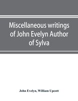 Miscellaneous Writings Of John Evelyn Author Of Sylva, Or, A Discourse Of Forest Trees; Memoirs Now First Collected, With Occasion