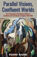Parallel Visions, Confluent Worlds: Five Comparative Postcolonial Studies Of Caribbean And Irish Novels In English, 1925-1965