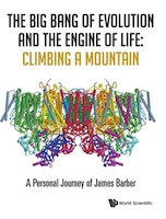 The Big Bang Of Evolution And The Engine Of Life: Climbing A Mountain - A Personal Journey Of James Barber