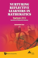 NURTURING REFLECTIVE LEARNERS IN MATHEMATICS: Yearbook 2013, Association Of Mathematics Educators