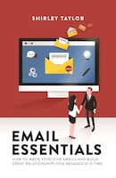 Email Essentials: How To Write Effective Emails And Build Great Relationships One Message At A Time