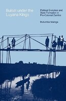 Bulozi under the Luyana Kings. Political Evolution and State Formation in Pre-Colonial Zambia