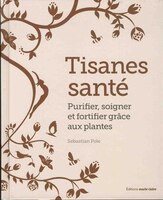 Tisanes Santé : Purifier, Soigner Et Fortifier Grâce Aux Plantes
