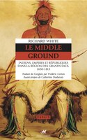 Middle Ground (Le) [nouvelle édition]: Indiens, Empires et Républiques dans la région des Grands Lacs, 1650-1815
