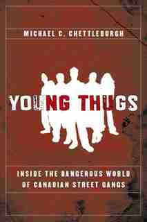 Young Thugs Inside Dangerous World: Inside the Dangerous World of Canadian Street Gangs by Michael Chettleburgh