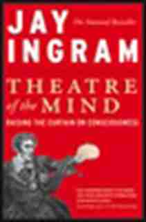Theatre of the Mind: Raising the Curtain on Consciousness by Jay Ingram