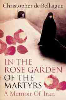 In the Rose Garden of the Martyrs: A Memoir of Iran by Christopher de Bellaigue