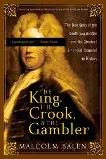 The King, The Crook, And The Gambler: The True Story of the South Sea Bubble and the Greatest Financial Scandal in History by Malcolm Balen