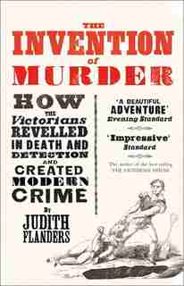 The Invention Of Murder: How The Victorians Revelled In Death And Detection And Created Modern Crime by Judith Flanders